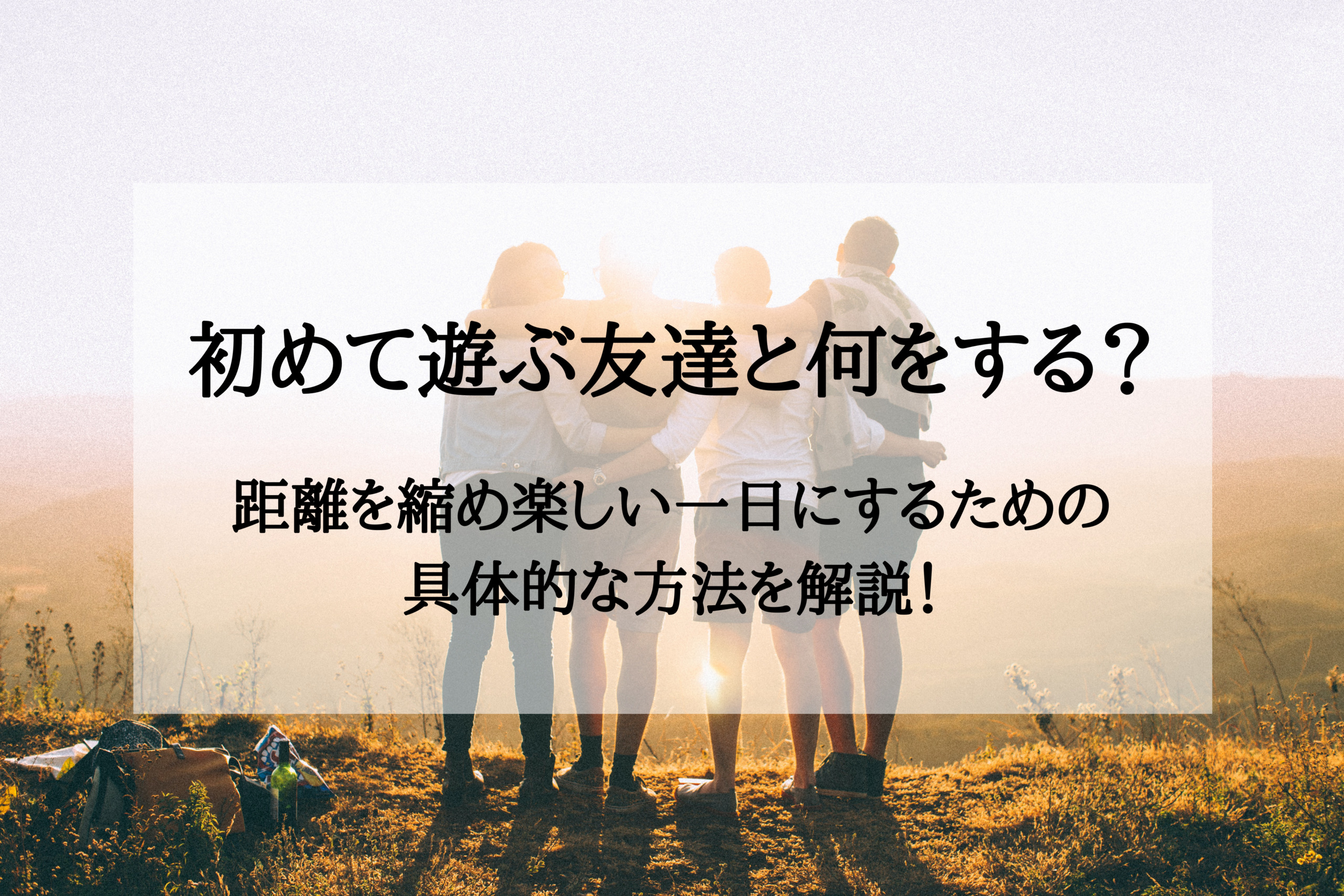 初めて遊ぶ友達と何をする 距離を縮め楽しい一日にするための具体的な方法を解説 やをらブログ